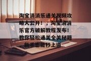 淘宝消消乐通关视频攻略大公开！，淘宝消消乐官方破解教程发布！教你轻松通关全关秘籍，新手也能秒上道