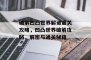 破解凹凸世界解谜通关攻略,凹凸世界破解攻略,解密与通关秘籍 破解凹凸世界解谜通关攻略,凹凸世界破解攻略,解密与通关秘籍