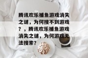 腾讯欢乐捕鱼游戏消失之谜,为何搜不到游戏?,腾讯欢乐捕鱼游戏消失之谜,为何游戏无法搜索? 腾讯欢乐捕鱼游戏消失之谜,为何搜不到游戏?,腾讯欢乐捕鱼游戏消失之谜,为何游戏无法搜索?