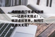 虚拟世界打怪通关攻略——让战斗无阻止！，畅游虚拟世界，如何打怪通关无阻?
