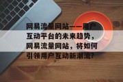 网易流量网站——用户互动平台的未来趋势，网易流量网站，将如何引领用户互动新潮流?