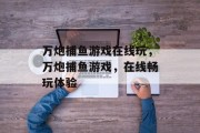 万炮捕鱼游戏在线玩,万炮捕鱼游戏,在线畅玩体验 万炮捕鱼游戏在线玩,万炮捕鱼游戏,在线畅玩体验