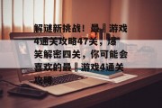 解谜新挑战!最囧游戏4通关攻略47关,爆笑解密四关,你可能会喜欢的最囧游戏4通关攻略 解谜新挑战!最囧游戏4通关攻略47关,爆笑解密四关,你可能会喜欢的最囧游戏4通关攻略