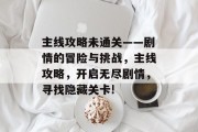主线攻略未通关——剧情的冒险与挑战,主线攻略,开启无尽剧情,寻找隐藏关卡!