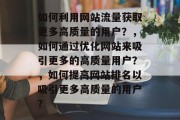 如何利用网站流量获取更多高质量的用户？，如何通过优化网站来吸引更多的高质量用户？，如何提高网站排名以吸引更多高质量的用户？