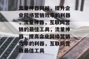 流量神器网站，提升企业网络营销效率的利器，流量神器，互联网营销的最佳工具，流量神器，提高企业网络营销效率的利器，互联网营销最佳工具
