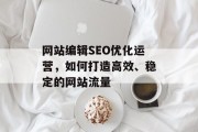 网站编辑SEO优化运营，如何打造高效、稳定的网站流量