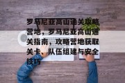 罗马尼亚高山通关攻略营地，罗马尼亚高山通关指南，攻略营地获取关卡、队伍组建与安全技巧