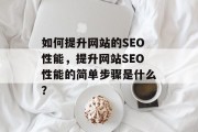 如何提升网站的SEO性能，提升网站SEO性能的简单步骤是什么？