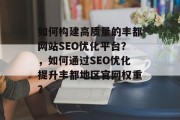 如何构建高质量的丰都网站SEO优化平台?,如何通过SEO优化提升丰都地区官网权重? 如何构建高质量的丰都网站SEO优化平台?,如何通过SEO优化提升丰都地区官网权重?