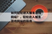 如何轻松进入捕鱼游戏网站？，轻松进入捕鱼游戏网站的指南