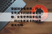 穿越到女鬼世界,闯过生死关卡的秘密通关攻略,女鬼世界探索指南,闯过生死关卡的秘密通关攻略 穿越到女鬼世界,闯过生死关卡的秘密通关攻略,女鬼世界探索指南,闯过生死关卡的秘密通关攻略