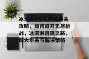 冰淇淋4困难模式通关攻略,如何避开无尽挑战,冰淇淋消除之路,四大难关与解决策略