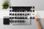 带你领略神奇幻境阿克尤姆通关攻略,阿克尤姆通关攻略大公开!一键解锁全部关卡,挑战极致游戏体验!