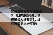 快速通关攻略大话西游3,让你轻松闯关,快速通关大话西游3,让你游戏更上一层楼!