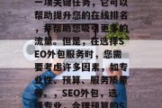 SEO优化网站外包是一项关键任务，它可以帮助提升您的在线排名，并帮助您吸引更多的流量。但是，在选择SEO外包服务时，您需要考虑许多因素，如专业性、预算、服务质量等。，SEO外包，选择专业，合理预算的SEO服务。