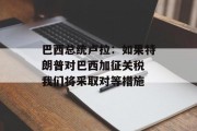 巴西总统卢拉：如果特朗普对巴西加征关税 我们将采取对等措施