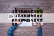 江苏手机捕鱼游戏开发,江苏手机捕鱼游戏开发的法律风险与合规性考量 江苏手机捕鱼游戏开发,江苏手机捕鱼游戏开发的法律风险与合规性考量