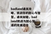 badland通关攻略,挑战你的耐心与智慧,通关秘籍,badland挑战与耐心智谋的完美结合