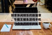 牛魔王捕鱼游戏手机,探索休闲娱乐的新篇章,牛魔王捕鱼游戏手机,开启休闲娱乐新篇章 牛魔王捕鱼游戏手机,探索休闲娱乐的新篇章,牛魔王捕鱼游戏手机,开启休闲娱乐新篇章