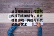 卓资捕鱼游戏,传统与科技的完美结合,卓资捕鱼游戏,传统与科技的融合艺术 卓资捕鱼游戏,传统与科技的完美结合,卓资捕鱼游戏,传统与科技的融合艺术