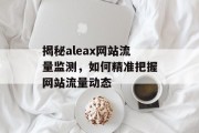 揭秘aleax网站流量监测，如何精准把握网站流量动态