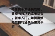 马里奥手游通关攻略,策略与技巧的完美结合,新手入门,如何用策略与技巧通关马里奥手游