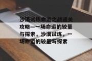 沙漠试炼命运之战通关攻略—一场命运的较量与探索，沙漠试炼，一场命运的较量与探索