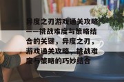 异度之刃游戏通关攻略——挑战难度与策略结合的关键,异度之刃,游戏通关攻略,挑战难度与策略的巧妙结合