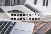 捕鱼游戏如何推广?,捕鱼游戏推广策略解析 捕鱼游戏如何推广?,捕鱼游戏推广策略解析