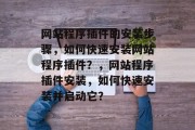 网站程序插件的安装步骤，如何快速安装网站程序插件？，网站程序插件安装，如何快速安装并启动它？