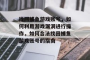 找回捕鱼游戏账号,如何利用游戏漏洞进行操作,如何合法找回捕鱼游戏账号的指南 找回捕鱼游戏账号,如何利用游戏漏洞进行操作,如何合法找回捕鱼游戏账号的指南