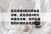 孤岛惊魂4两分钟通关攻略,孤岛惊魂4两分钟通关攻略,如何在最短的时间内逃出岛上?