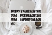 探索咋个玩捕鱼游戏的奥秘,探索捕鱼游戏的奥秘,如何玩转捕鱼游戏? 探索咋个玩捕鱼游戏的奥秘,探索捕鱼游戏的奥秘,如何玩转捕鱼游戏?