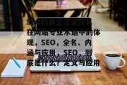 SEO的真正含义及其在网站专业术语中的体现,SEO,全名、内涵与应用,SEO,到底是什么?定义与应用 SEO的真正含义及其在网站专业术语中的体现,SEO,全名、内涵与应用,SEO,到底是什么?定义与应用