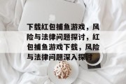 下载红包捕鱼游戏,风险与法律问题探讨,红包捕鱼游戏下载,风险与法律问题深入探讨 下载红包捕鱼游戏,风险与法律问题探讨,红包捕鱼游戏下载,风险与法律问题深入探讨