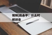 视频|段永平：什么时候创业