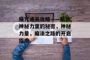 魔咒通关攻略——解锁神秘力量的秘密,神秘力量,魔法之路的开启指南