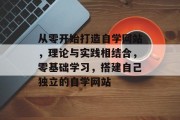 从零开始打造自学网站，理论与实践相结合，零基础学习，搭建自己独立的自学网站