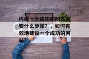 构建一个成功的网站需要什么步骤？，如何有效地建设一个成功的网站？
