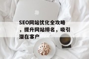SEO网站优化全攻略，提升网站排名，吸引潜在客户