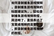 如何录制捕鱼游戏视频,录制捕鱼游戏视频的标题建议为,,轻松录制捕鱼游戏视频教程,简洁明了,直接表达了文章或视频的主要内容,即录制捕鱼游戏视频的教程。 如何录制捕鱼游戏视频,录制捕鱼游戏视频的标题建议为,,轻松录制捕鱼游戏视频教程,简洁明了,直接表达了文章或视频的主要内容,即录制捕鱼游戏视频的教程。