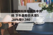互联网科技包装盘中异动 下午盘股价大涨5.20%报0.340美元