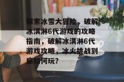 探索冰雪大冒险,破解冰淇淋6代游戏的攻略指南,破解冰淇淋6代游戏攻略,冰火挑战到底如何玩?