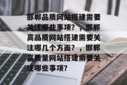 邯郸品质网站搭建需要关注哪些事项？，邯郸高品质网站搭建需要关注哪几个方面？，邯郸高质量网站搭建需要关注哪些事项？