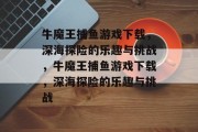 牛魔王捕鱼游戏下载，深海探险的乐趣与挑战，牛魔王捕鱼游戏下载，深海探险的乐趣与挑战