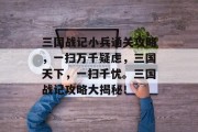 三国战记小兵通关攻略,一扫万千疑虑,三国天下,一扫千忧。三国战记攻略大揭秘!