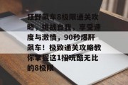 狂野飙车8极限通关攻略,挑战自我,享受速度与激情,90秒爆肝飙车!极致通关攻略教你掌握这1招玩酷无比的8极限 狂野飙车8极限通关攻略,挑战自我,享受速度与激情,90秒爆肝飙车!极致通关攻略教你掌握这1招玩酷无比的8极限