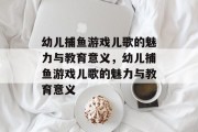 幼儿捕鱼游戏儿歌的魅力与教育意义,幼儿捕鱼游戏儿歌的魅力与教育意义 幼儿捕鱼游戏儿歌的魅力与教育意义,幼儿捕鱼游戏儿歌的魅力与教育意义