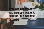 欧陆战争五完美通关攻略,欧陆战争全攻略完整解锁!五个战役与第五关攻略
